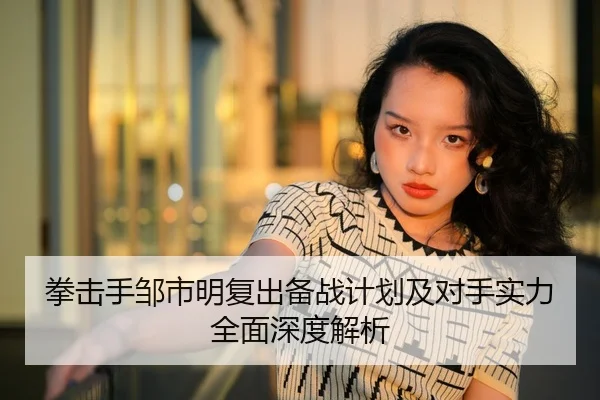 拳击手邹市明复出备战计划及对手实力全面深度解析